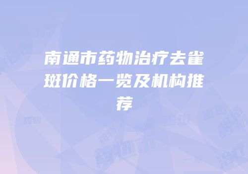 南通市药物治疗去雀斑价格一览及机构推荐