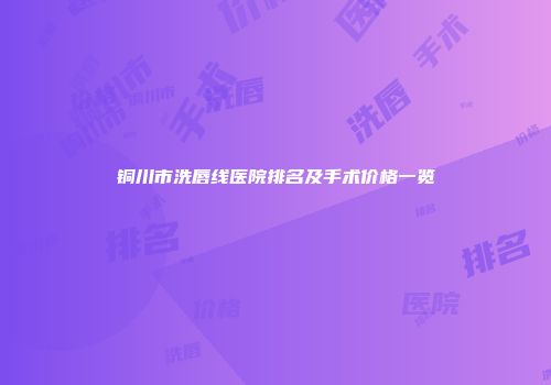 铜川市洗唇线医院排名及手术价格一览