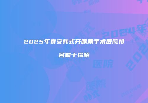 2025年泰安韩式开眼角手术医院排名前十揭晓