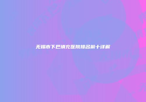 无锡市下巴填充医院排名前十详解