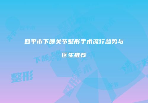 四平市下颌关节整形手术流行趋势与医生推荐