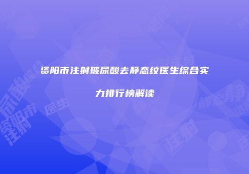 资阳市注射玻尿酸去静态纹医生综合实力排行榜解读