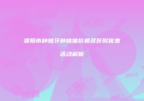 濮阳市种植牙种植体价格及医院优惠活动解析