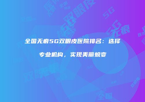 全国无痕5G双眼皮医院排名：选择专业机构，实现美丽蜕变