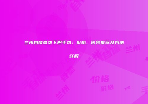 兰州自体骨垫下巴手术：价格、医院推荐及方法详解