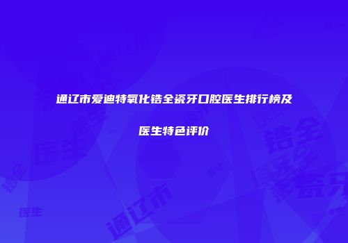 通辽市爱迪特氧化锆全瓷牙口腔医生排行榜及医生特色评价