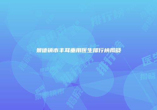 景德镇市丰耳垂用医生排行榜揭晓