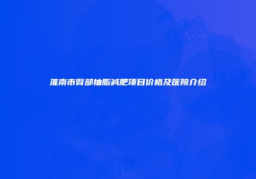 淮南市臀部抽脂减肥项目价格及医院介绍