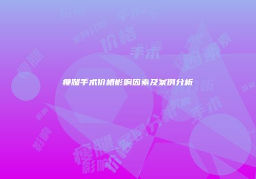 瘦腿手术价格影响因素及案例分析