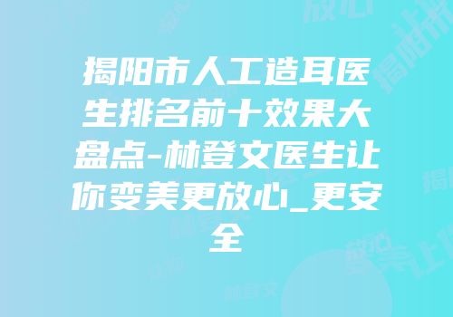 揭阳市人工造耳医生排名前十效果大盘点-林登文医生让你变美更放心_更安全