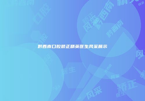 黔西南口腔矫正精英医生风采展示
