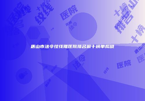 唐山市法令纹线雕医院排名前十榜单揭晓