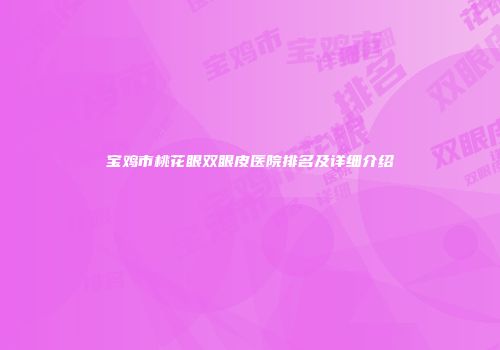 宝鸡市桃花眼双眼皮医院排名及详细介绍