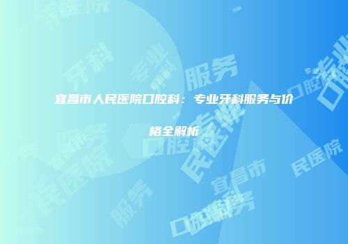 宜昌市人民医院口腔科：专业牙科服务与价格全解析