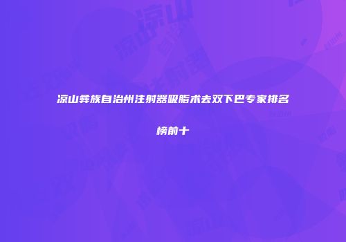 凉山彝族自治州注射器吸脂术去双下巴专家排名榜前十