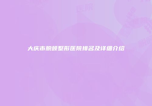 大庆市脱颌整形医院排名及详细介绍