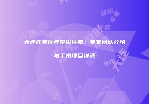 大连许英医疗整形医院：专家团队介绍与手术项目详解