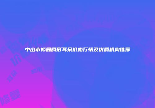 中山市修复畸形耳朵价格行情及优质机构推荐