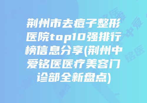 荆州市去痘子整形医院top10强排行榜信息分享(荆州中爱铭医医疗美容门诊部全新盘点)