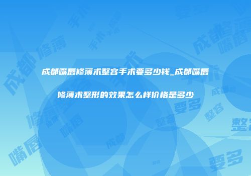 成都嘴唇修薄术整容手术要多少钱_成都嘴唇修薄术整形的效果怎么样价格是多少
