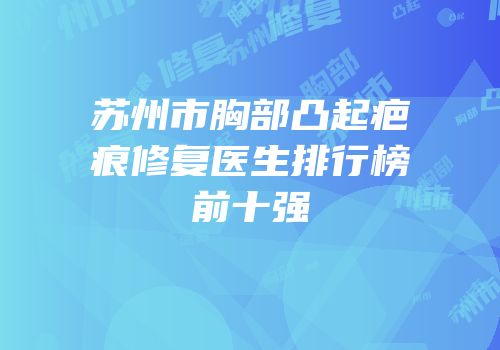 苏州市胸部凸起疤痕修复医生排行榜前十强