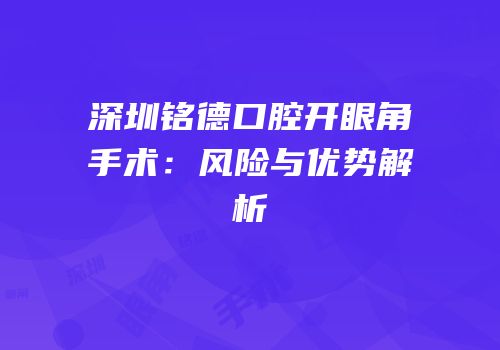深圳铭德口腔开眼角手术：风险与优势解析