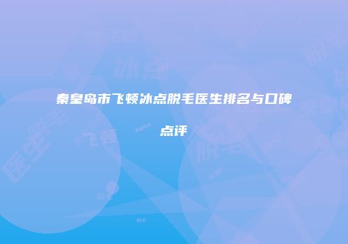 秦皇岛市飞顿冰点脱毛医生排名与口碑点评