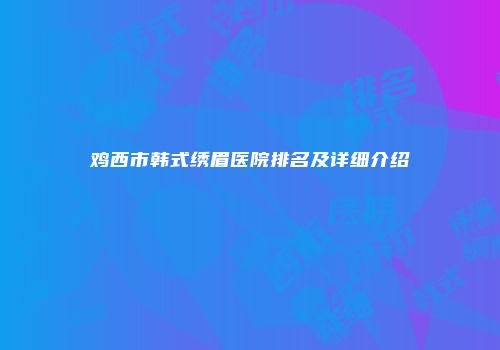 鸡西市韩式绣眉医院排名及详细介绍