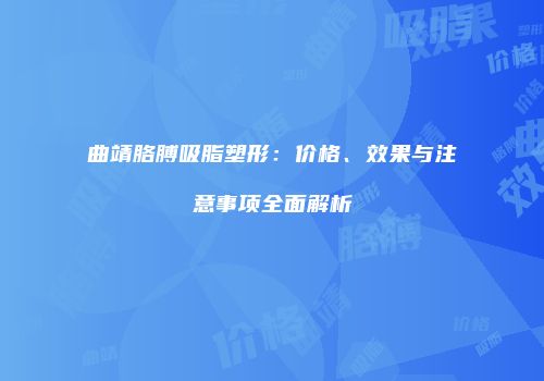 曲靖胳膊吸脂塑形：价格、效果与注意事项全面解析