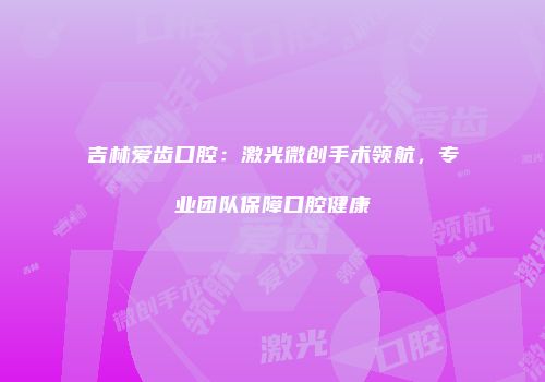 吉林爱齿口腔：激光微创手术领航，专业团队保障口腔健康