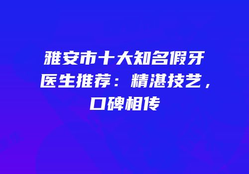 雅安市十大知名假牙医生推荐：精湛技艺，口碑相传