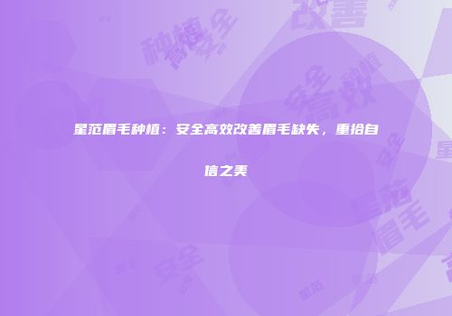 星范眉毛种植：安全高效改善眉毛缺失，重拾自信之美