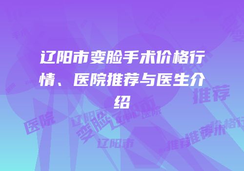 辽阳市变脸手术价格行情、医院推荐与医生介绍