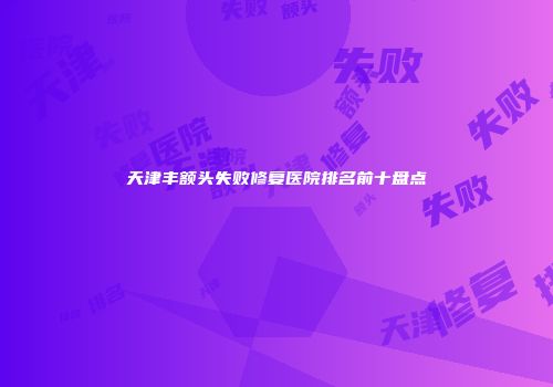 天津丰额头失败修复医院排名前十盘点