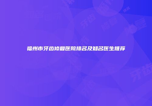 福州市牙齿修复医院排名及知名医生推荐