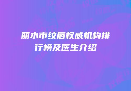 丽水市纹唇权威机构排行榜及医生介绍