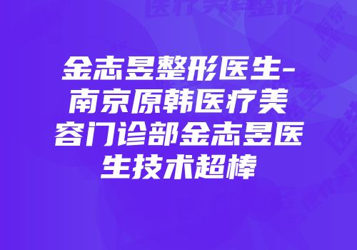 金志昱整形医生-南京原韩医疗美容门诊部金志昱医生技术超棒
