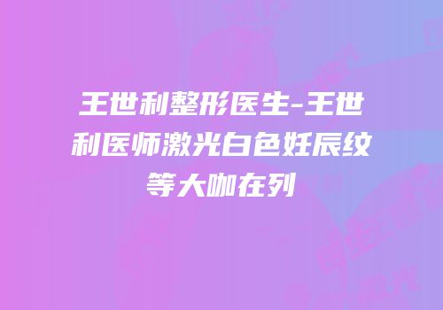王世利整形医生-王世利医师激光白色妊辰纹等大咖在列
