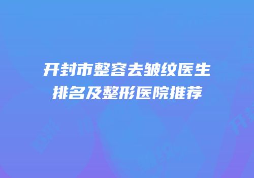 开封市整容去皱纹医生排名及整形医院推荐