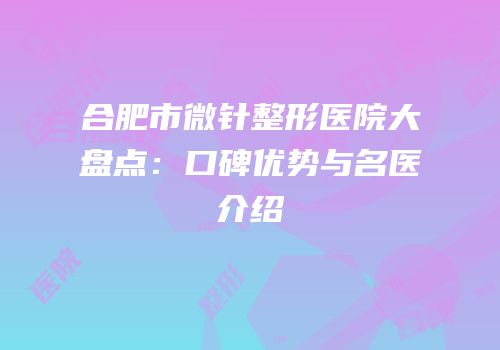 合肥市微针整形医院大盘点：口碑优势与名医介绍