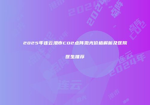 2025年连云港市CO2点阵激光价格解析及医院医生推荐