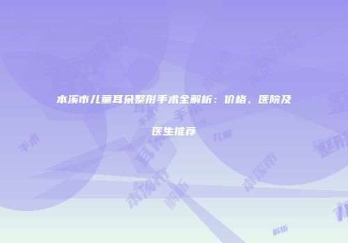 本溪市儿童耳朵整形手术全解析：价格、医院及医生推荐