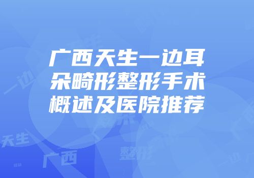 广西天生一边耳朵畸形整形手术概述及医院推荐