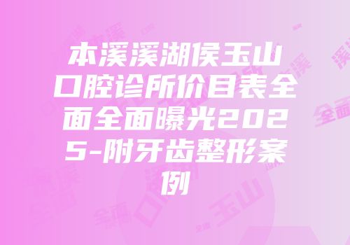 本溪溪湖侯玉山口腔诊所价目表全面全面曝光2025-附牙齿整形案例