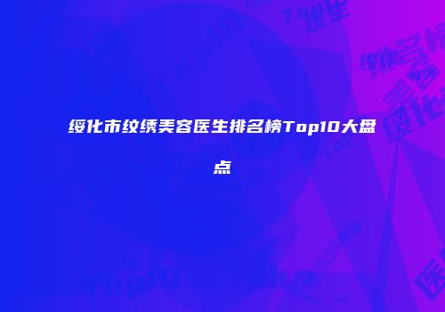绥化市纹绣美容医生排名榜Top10大盘点