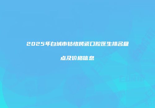 2025年白城市钴恪烤瓷口腔医生排名盘点及价格信息