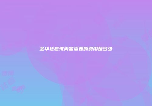 金华祛痘坑美容需要的费用是多少