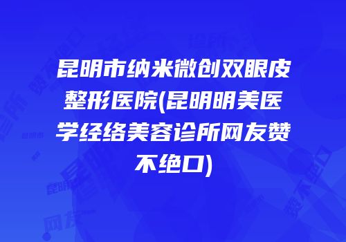 昆明市纳米微创双眼皮整形医院(昆明明美医学经络美容诊所网友赞不绝口)