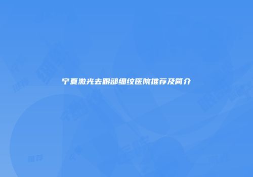 宁夏激光去眼部细纹医院推荐及简介