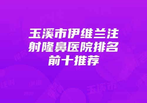 玉溪市伊维兰注射隆鼻医院排名前十推荐